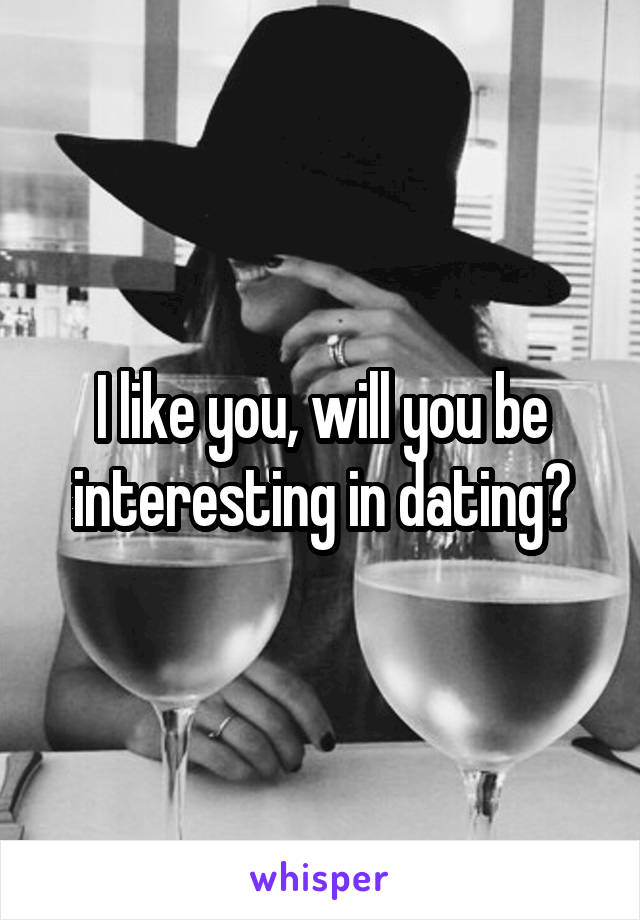 I like you, will you be interesting in dating?