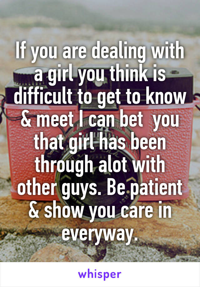 If you are dealing with a girl you think is difficult to get to know & meet I can bet  you that girl has been through alot with other guys. Be patient & show you care in everyway.