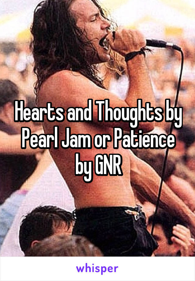 Hearts and Thoughts by Pearl Jam or Patience by GNR