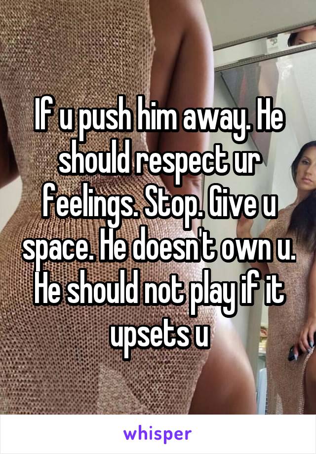 If u push him away. He should respect ur feelings. Stop. Give u space. He doesn't own u. He should not play if it upsets u