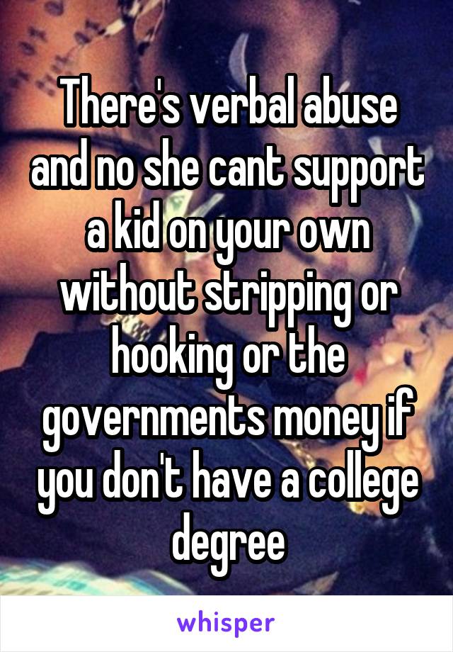 There's verbal abuse and no she cant support a kid on your own without stripping or hooking or the governments money if you don't have a college degree