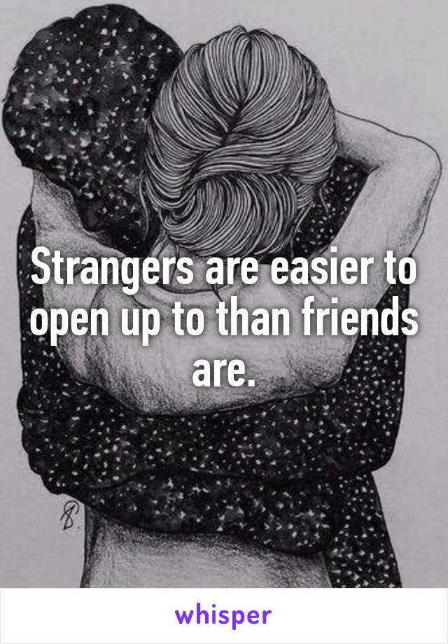 Strangers are easier to open up to than friends are.