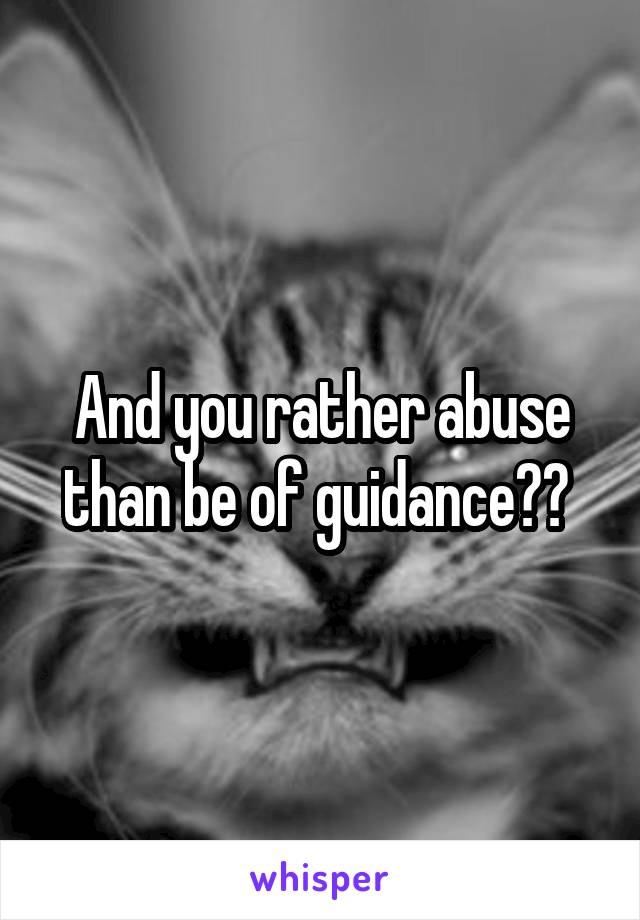 And you rather abuse than be of guidance?? 