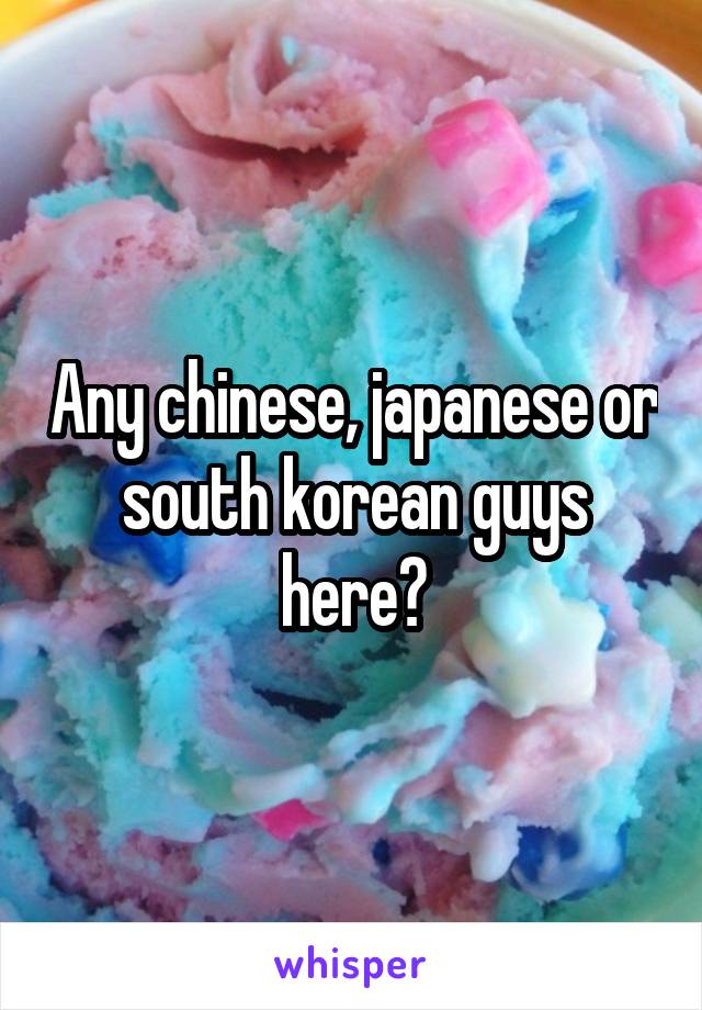 Any chinese, japanese or south korean guys here?