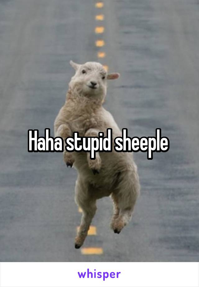 Haha stupid sheeple 