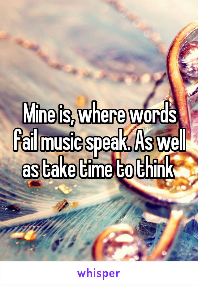Mine is, where words fail music speak. As well as take time to think 