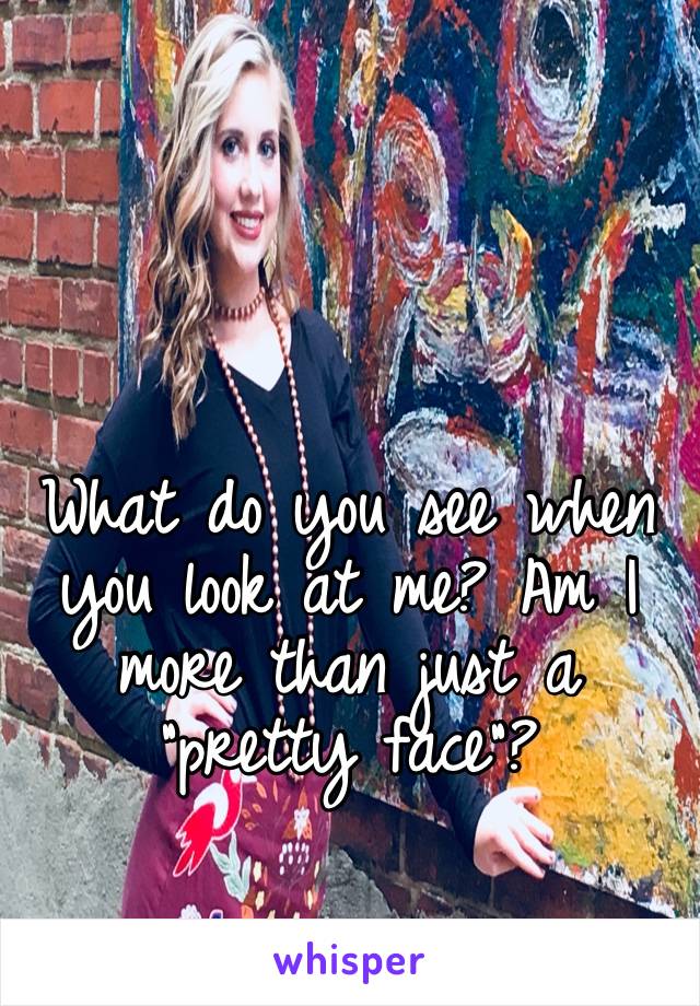 What do you see when you look at me? Am I more than just a “pretty face”?