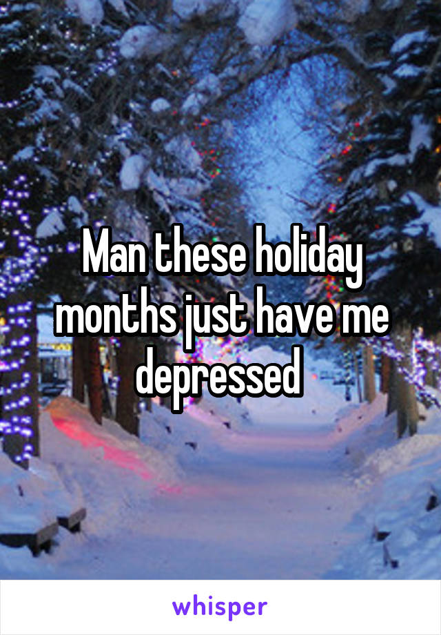 Man these holiday months just have me depressed 