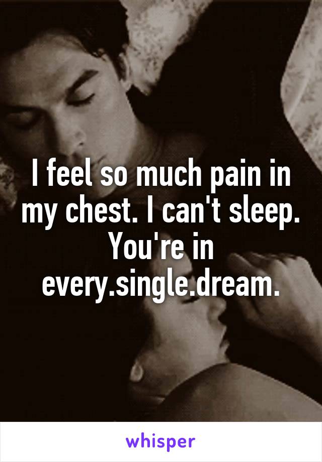 I feel so much pain in my chest. I can't sleep. You're in every.single.dream.