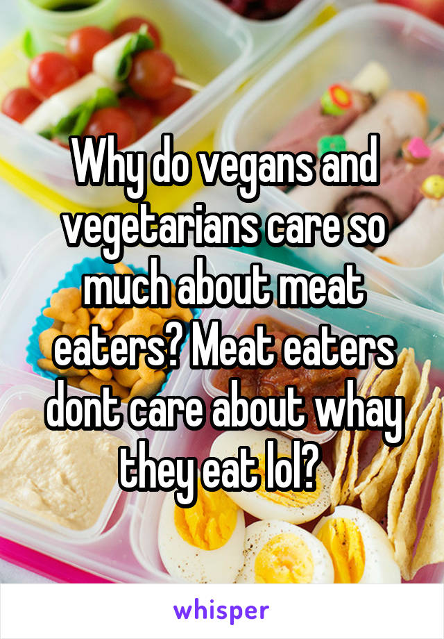 Why do vegans and vegetarians care so much about meat eaters? Meat eaters dont care about whay they eat lol? 