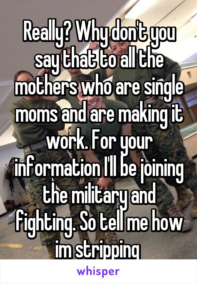Really? Why don't you say that to all the mothers who are single moms and are making it work. For your information I'll be joining the military and fighting. So tell me how im stripping 