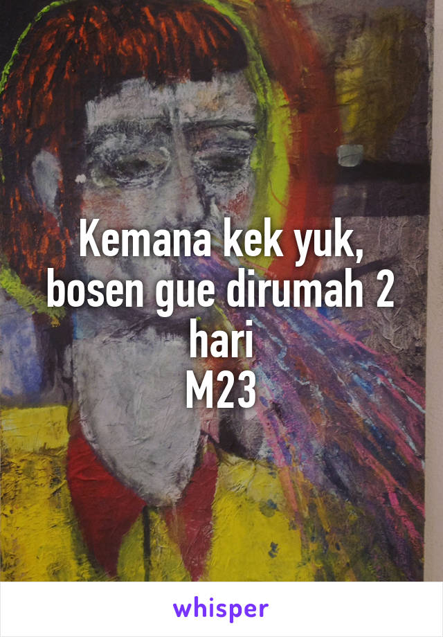 Kemana kek yuk, bosen gue dirumah 2 hari
M23