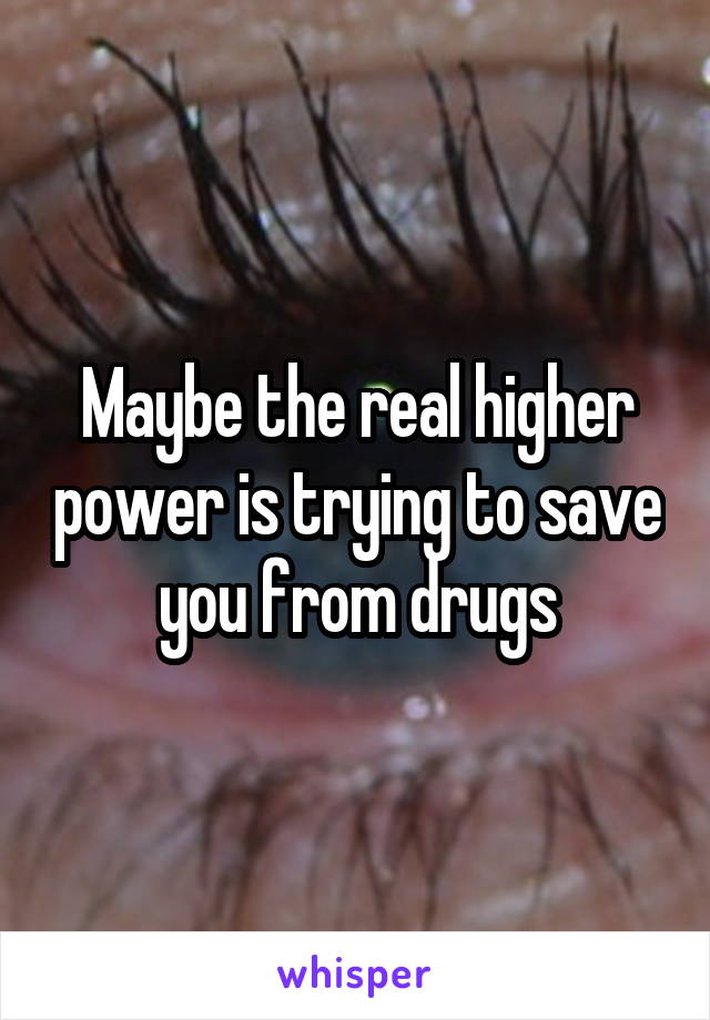 Maybe the real higher power is trying to save you from drugs