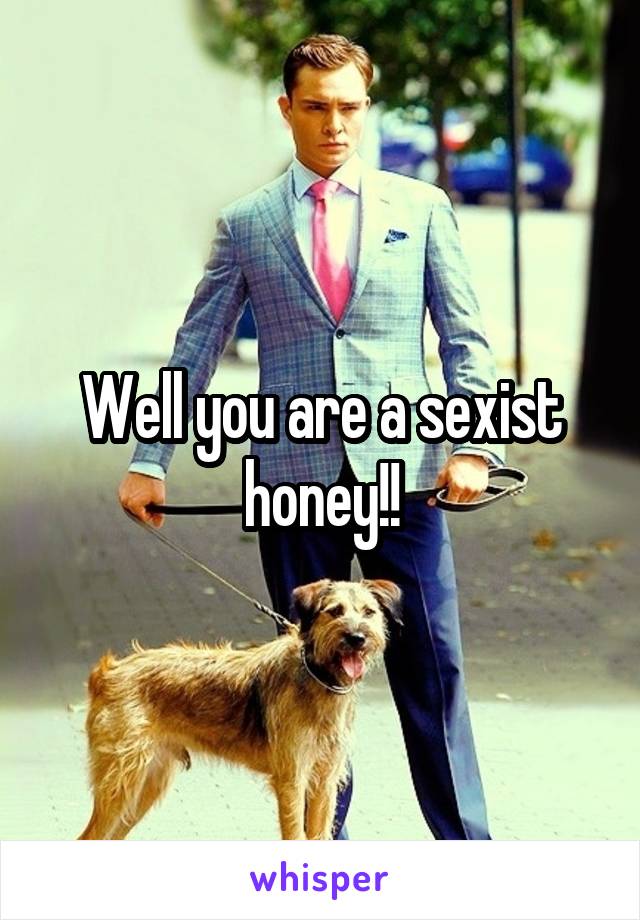 Well you are a sexist honey!!