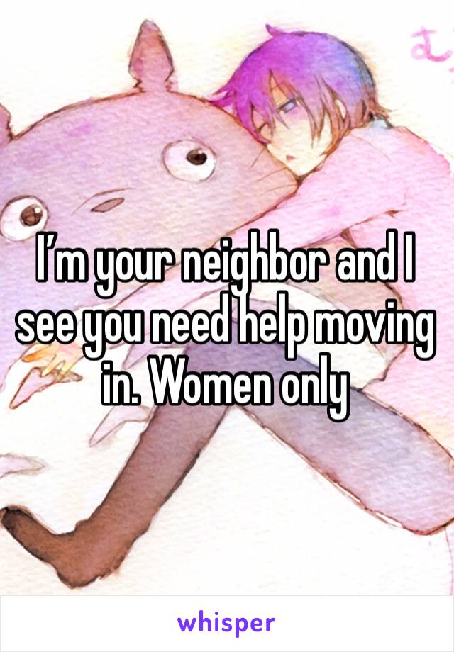 I’m your neighbor and I see you need help moving in. Women only 