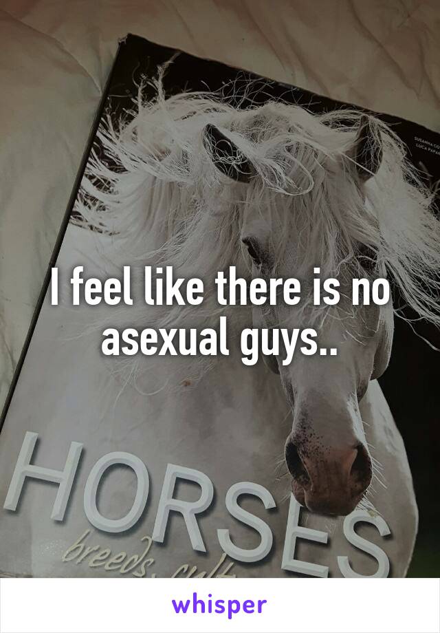 I feel like there is no asexual guys..