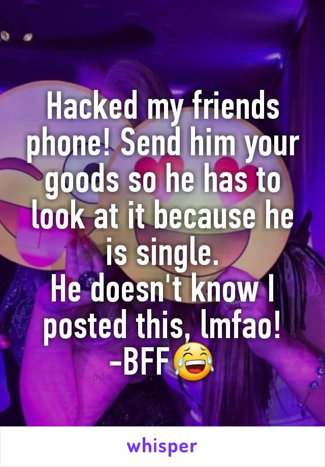 Hacked my friends phone! Send him your goods so he has to look at it because he is single.
He doesn't know I posted this, lmfao!
-BFF😂