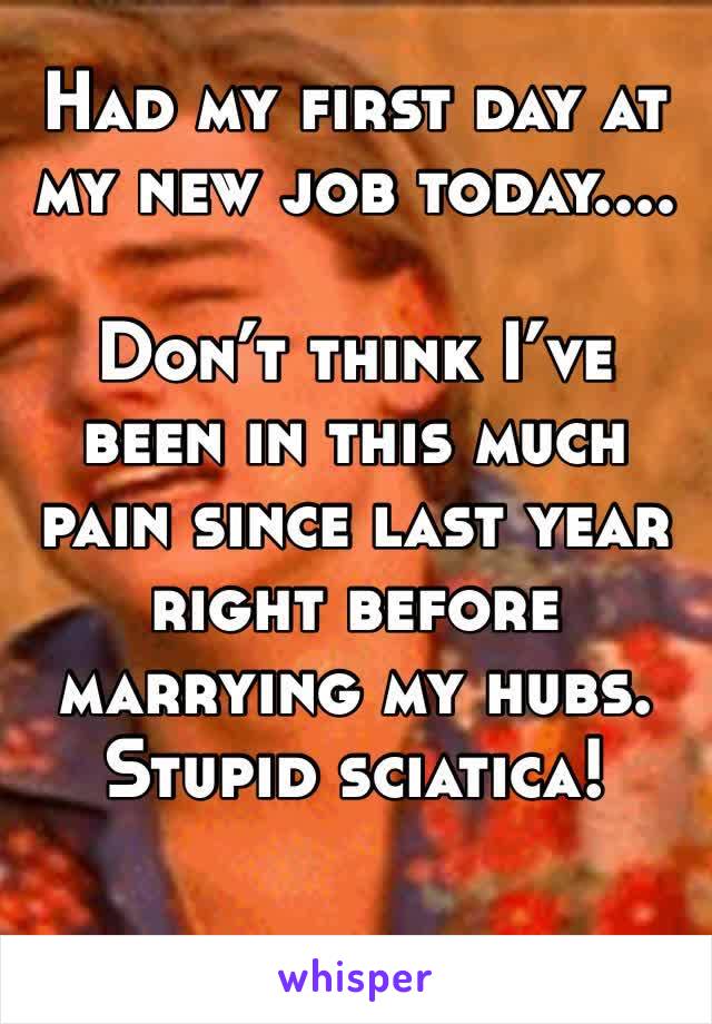 Had my first day at my new job today....

Don’t think I’ve been in this much pain since last year right before marrying my hubs. 
Stupid sciatica! 