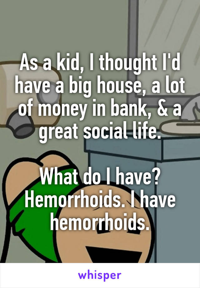 As a kid, I thought I'd have a big house, a lot of money in bank, & a great social life.

What do I have? Hemorrhoids. I have hemorrhoids.