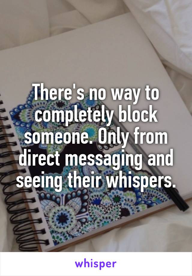 There's no way to completely block someone. Only from direct messaging and seeing their whispers.