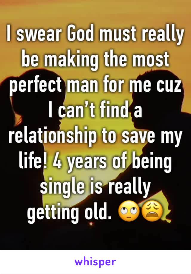 I swear God must really be making the most perfect man for me cuz I can’t find a relationship to save my life! 4 years of being single is really
getting old. 🙄😩