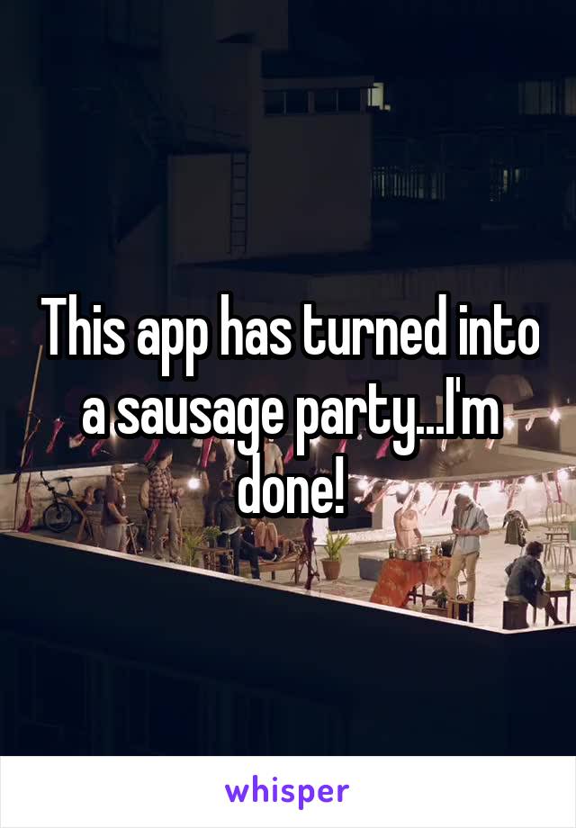 This app has turned into a sausage party...I'm done!