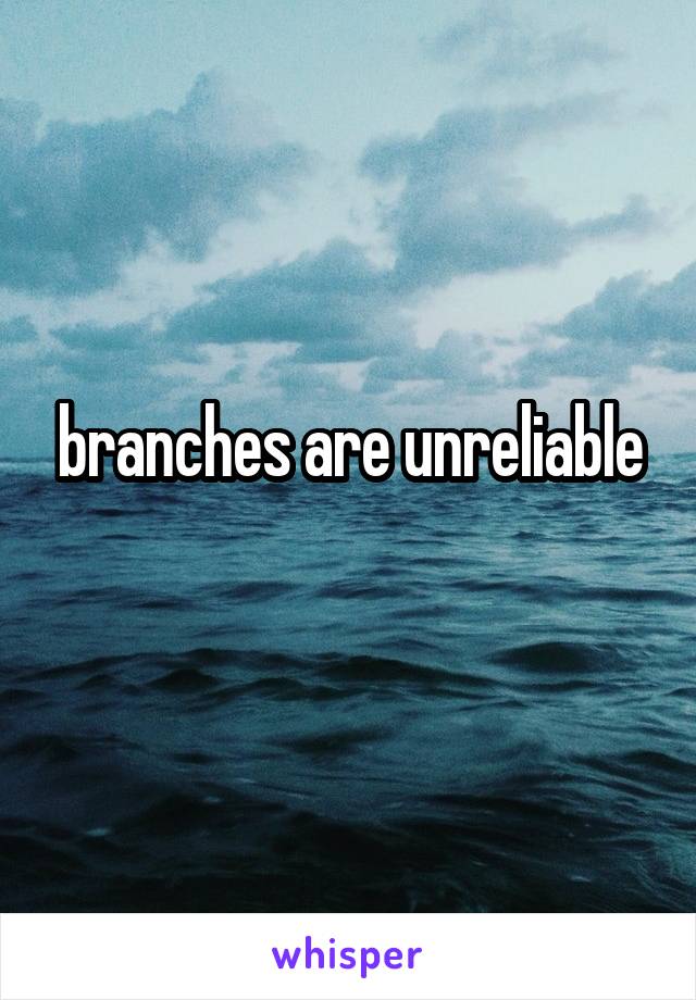 branches are unreliable
