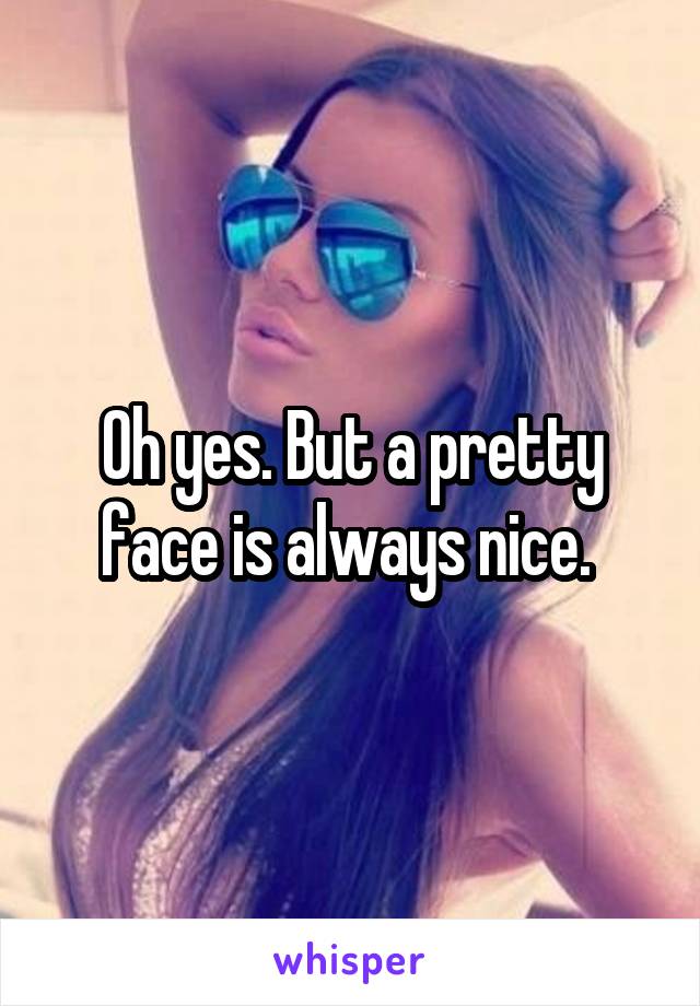 Oh yes. But a pretty face is always nice. 