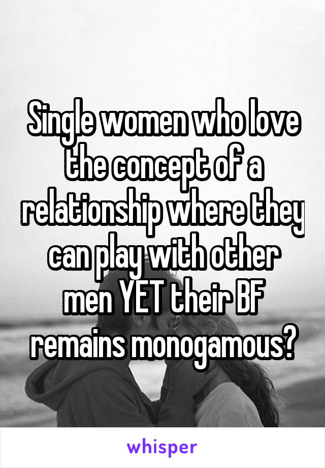 Single women who love the concept of a relationship where they can play with other men YET their BF remains monogamous?