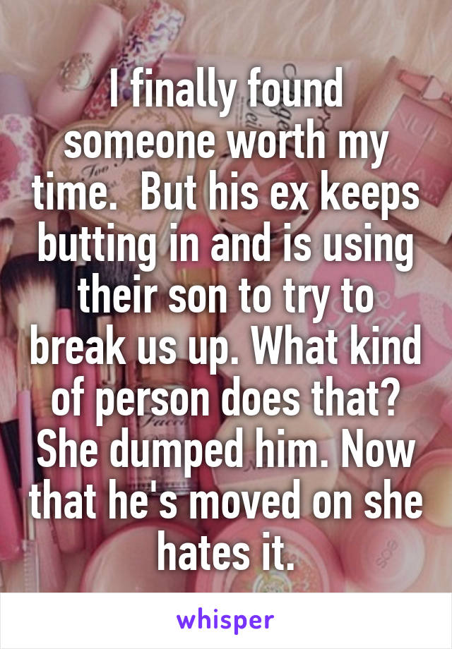 I finally found someone worth my time.  But his ex keeps butting in and is using their son to try to break us up. What kind of person does that? She dumped him. Now that he's moved on she hates it.