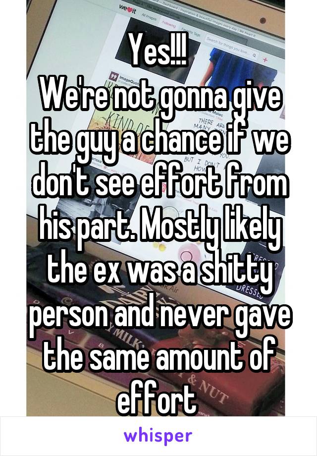 Yes!!! 
We're not gonna give the guy a chance if we don't see effort from his part. Mostly likely the ex was a shitty person and never gave the same amount of effort 