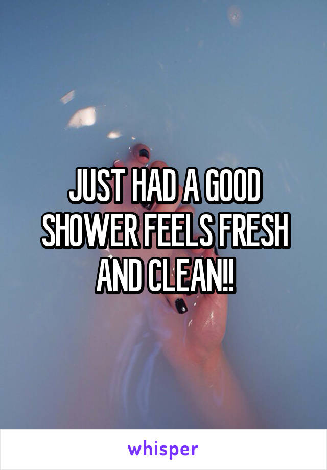 JUST HAD A GOOD SHOWER FEELS FRESH AND CLEAN!!