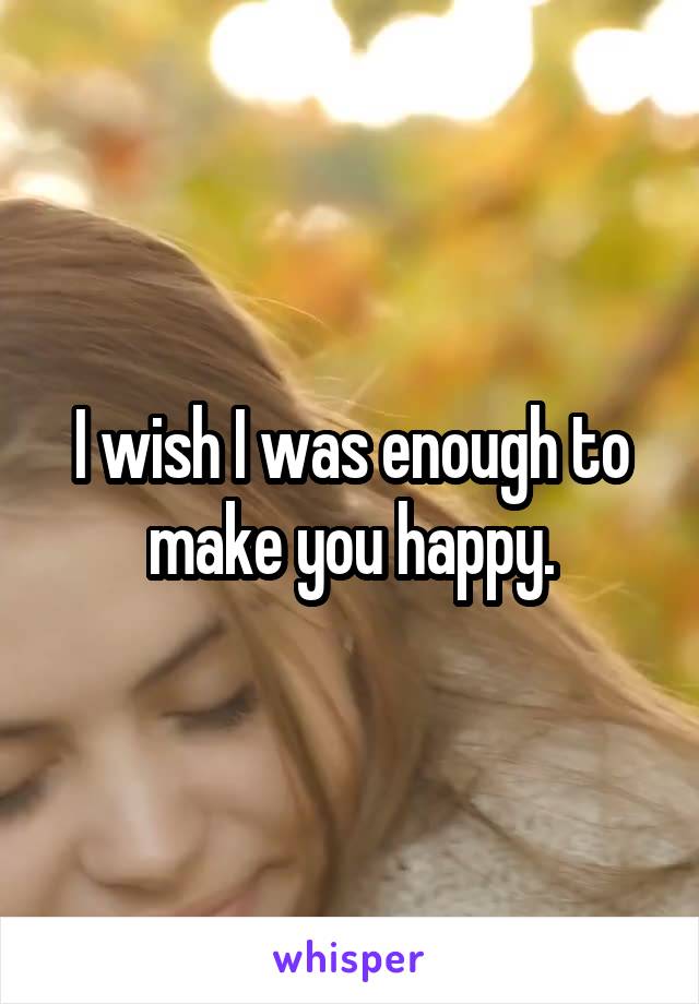 I wish I was enough to make you happy.