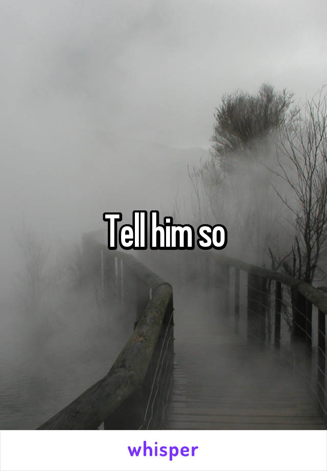 Tell him so