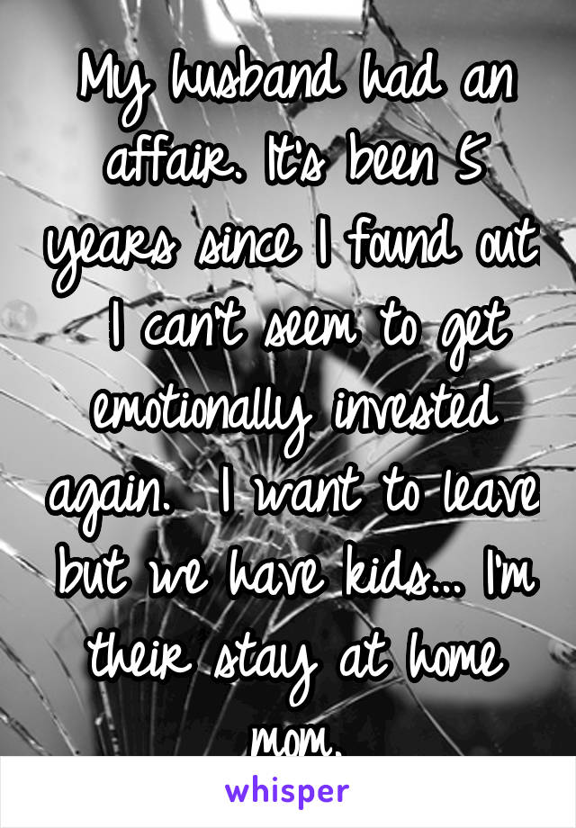 My husband had an affair. It's been 5 years since I found out.  I can't seem to get emotionally invested again.  I want to leave but we have kids... I'm their stay at home mom.