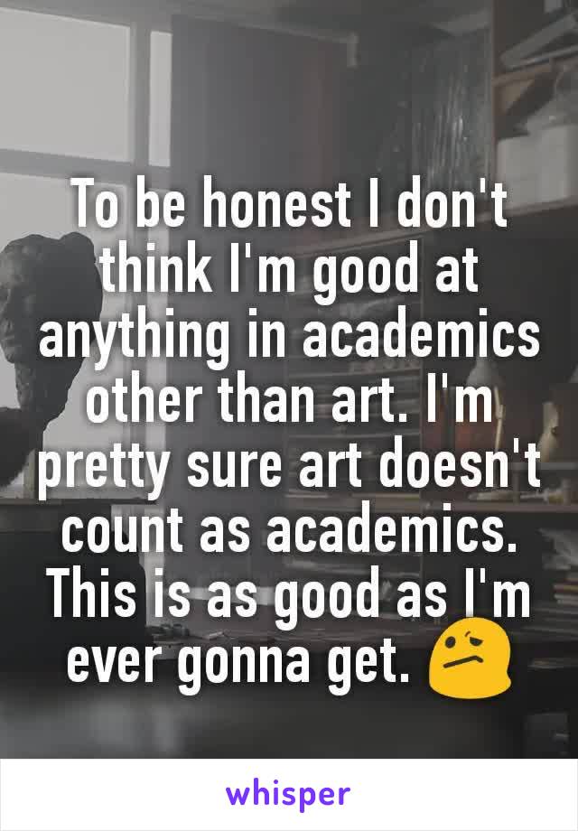 To be honest I don't think I'm good at anything in academics other than art. I'm pretty sure art doesn't count as academics. This is as good as I'm ever gonna get. 😕