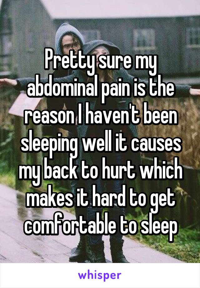 Pretty sure my abdominal pain is the reason I haven't been sleeping well it causes my back to hurt which makes it hard to get comfortable to sleep