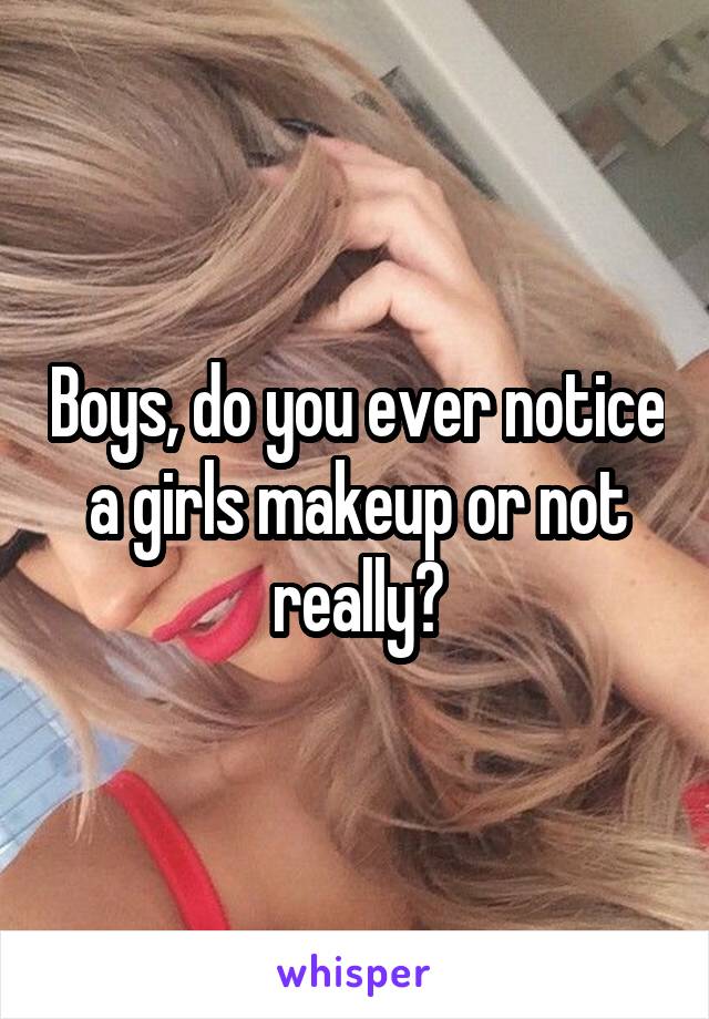 Boys, do you ever notice a girls makeup or not really?