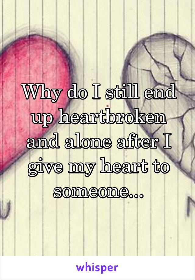 Why do I still end up heartbroken and alone after I give my heart to someone...