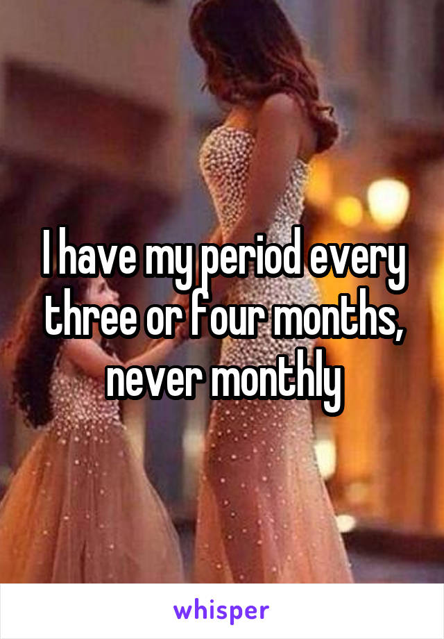 I have my period every three or four months, never monthly