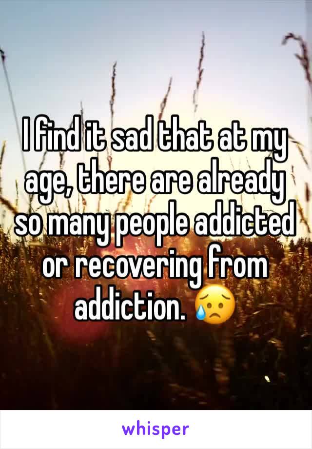 I find it sad that at my age, there are already so many people addicted or recovering from addiction. 😥