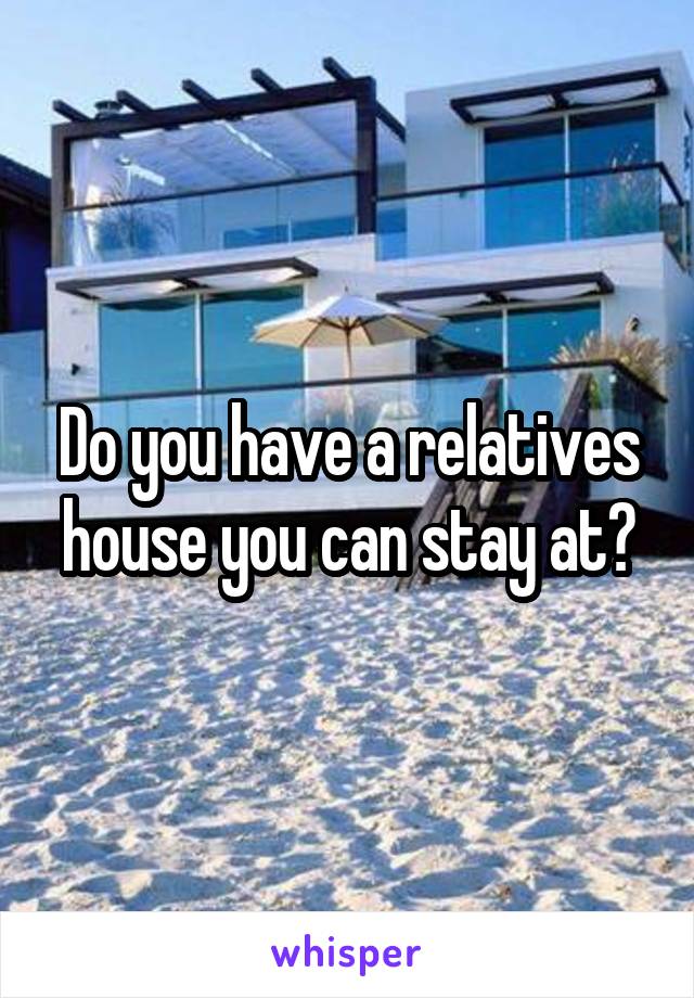 Do you have a relatives house you can stay at?