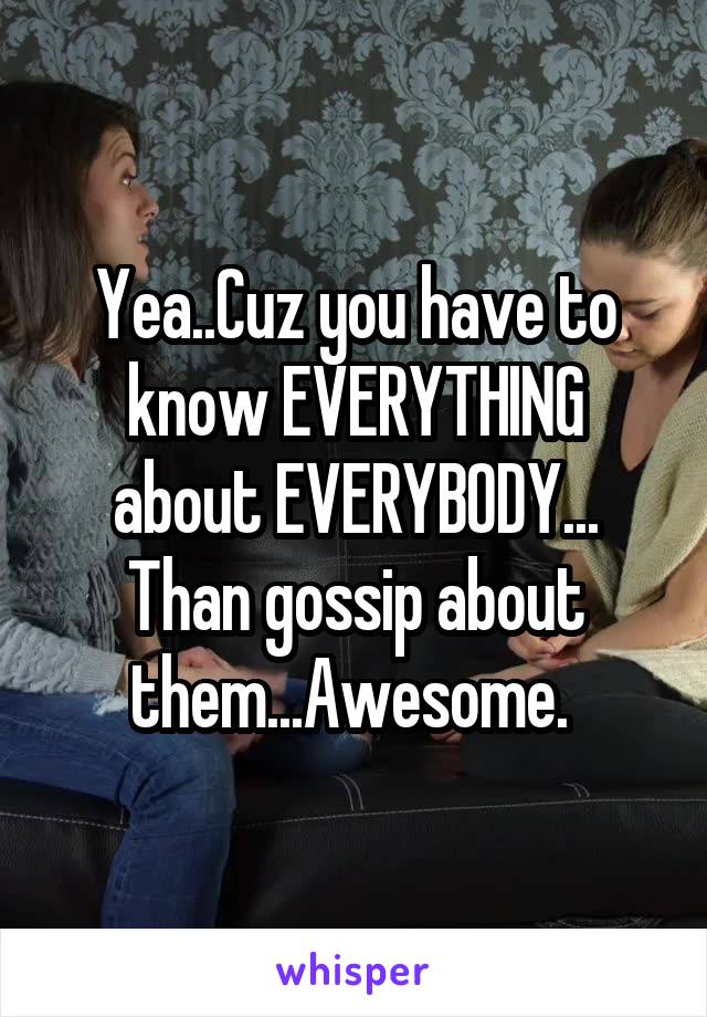 Yea..Cuz you have to know EVERYTHING about EVERYBODY... Than gossip about them...Awesome. 