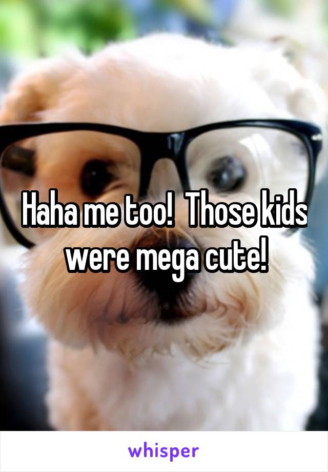 Haha me too!  Those kids were mega cute!
