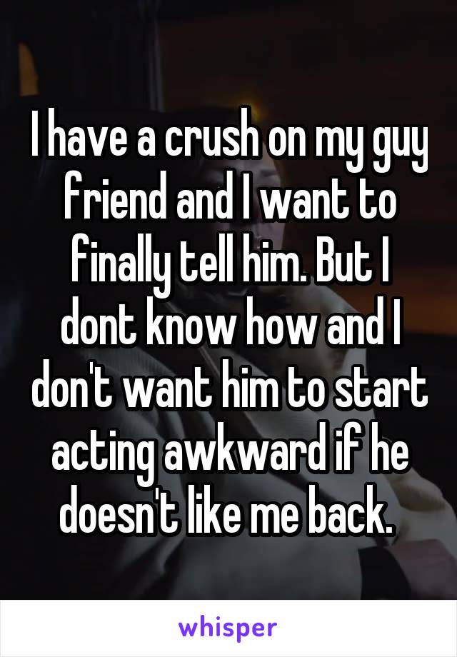 I have a crush on my guy friend and I want to finally tell him. But I dont know how and I don't want him to start acting awkward if he doesn't like me back. 