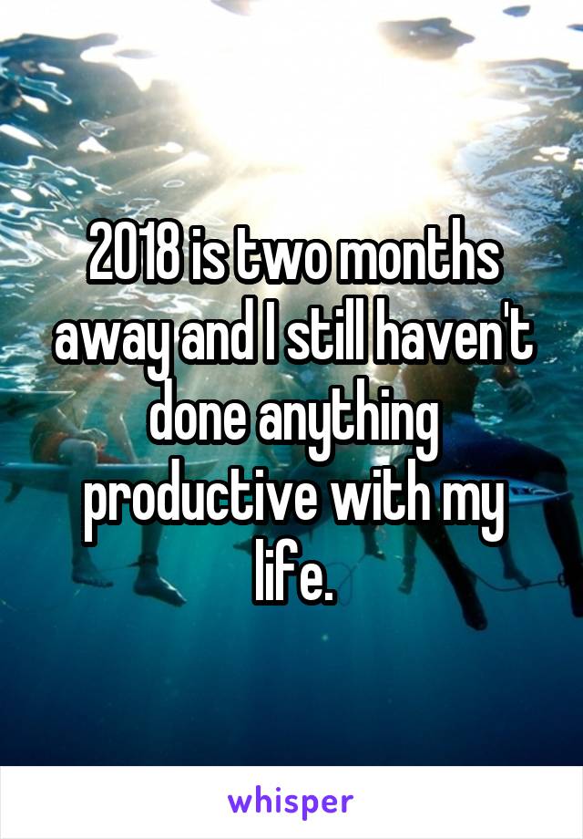 2018 is two months away and I still haven't done anything productive with my life.