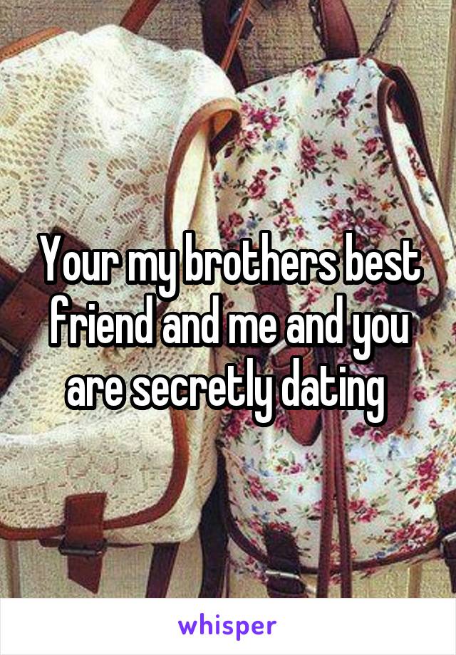 Your my brothers best friend and me and you are secretly dating 