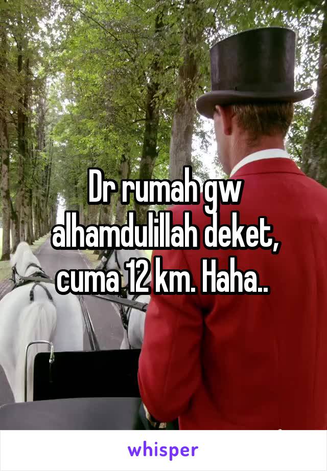 Dr rumah gw alhamdulillah deket, cuma 12 km. Haha.. 