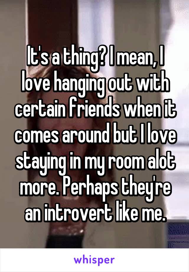 It's a thing? I mean, I love hanging out with certain friends when it comes around but I love staying in my room alot more. Perhaps they're an introvert like me.