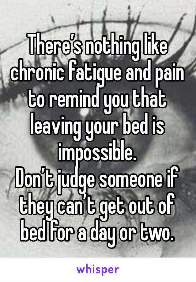 There’s nothing like chronic fatigue and pain to remind you that leaving your bed is impossible. 
Don’t judge someone if they can’t get out of bed for a day or two.